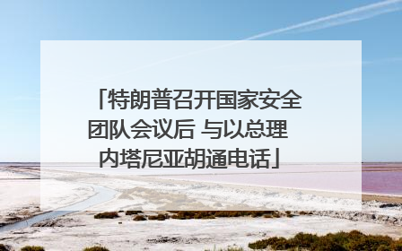 特朗普召开国家安全团队会议后 与以总理内塔尼亚胡通电话