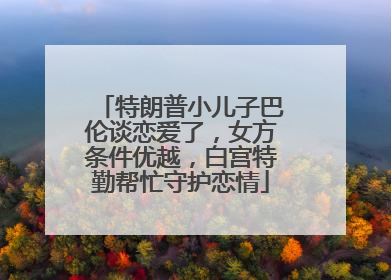 特朗普小儿子巴伦谈恋爱了，女方条件优越，白宫特勤帮忙守护恋情