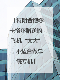 特朗普抱怨卡塔尔赠送的飞机“太大”，不适合做总统专机