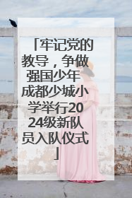 牢记党的教导，争做强国少年 成都少城小学举行2024级新队员入队仪式