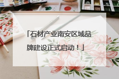 石材产业南安区域品牌建设正式启动！