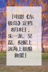 电影《东极岛》定档8月8日，朱一龙、吴磊、倪妮上演海上极限救援