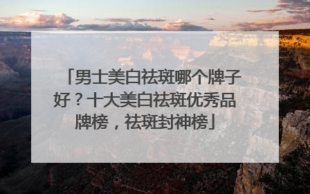 男士美白祛斑哪个牌子好？十大美白祛斑优秀品牌榜，祛斑封神榜