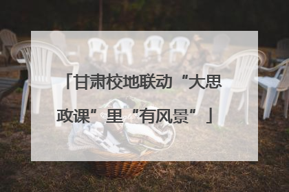 甘肃校地联动“大思政课”里“有风景”