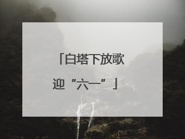 白塔下放歌迎“六一”