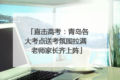 直击高考：青岛各大考点送考氛围拉满 老师家长齐上阵
