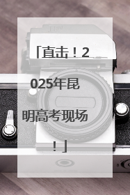直击！2025年昆明高考现场！