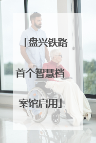 盘兴铁路首个智慧档案馆启用