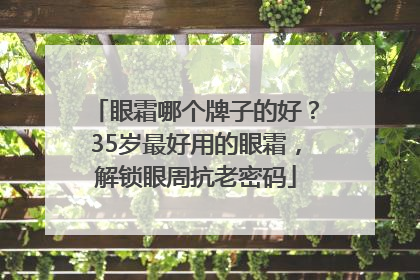 眼霜哪个牌子的好？35岁最好用的眼霜，解锁眼周抗老密码