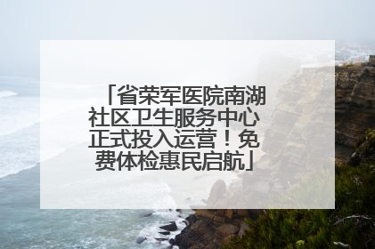 省荣军医院南湖社区卫生服务中心正式投入运营！免费体检惠民启航