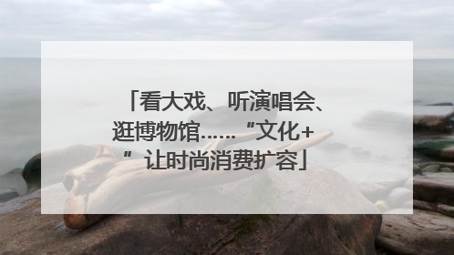 看大戏、听演唱会、逛博物馆……“文化+”让时尚消费扩容