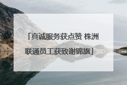 真诚服务获点赞 株洲联通员工获致谢锦旗