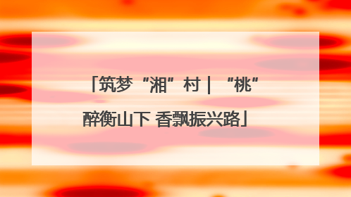 筑梦“湘”村｜“桃”醉衡山下 香飘振兴路
