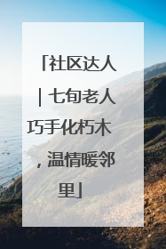 社区达人｜七旬老人巧手化朽木，温情暖邻里