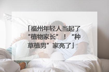 福州年轻人当起了“植物家长”！“种草植男”家亮了