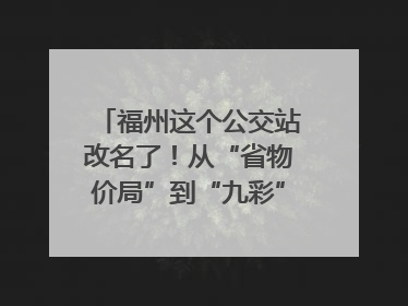 福州这个公交站改名了！从“省物价局”到“九彩”，背后竟藏着这么多故事！