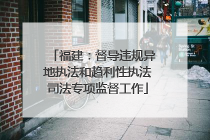 福建：督导违规异地执法和趋利性执法司法专项监督工作