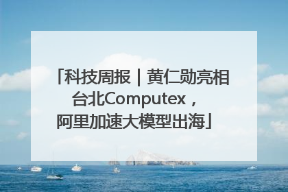 科技周报｜黄仁勋亮相台北Computex，阿里加速大模型出海