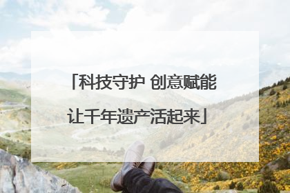 科技守护 创意赋能 让千年遗产活起来