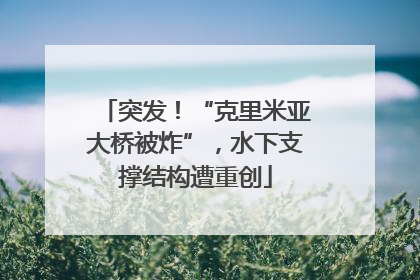突发！“克里米亚大桥被炸”，水下支撑结构遭重创