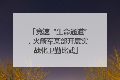 竞速“生命通道”，火箭军某部开展实战化卫勤比武