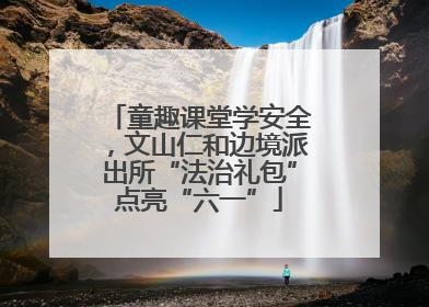 童趣课堂学安全，文山仁和边境派出所“法治礼包”点亮“六一”