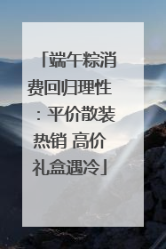 端午粽消费回归理性：平价散装热销 高价礼盒遇冷