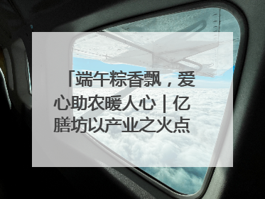 端午粽香飘，爱心助农暖人心｜亿膳坊以产业之火点亮乡村振兴路