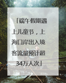 端午假期遇上儿童节，上海口岸出入境客流量预计超34万人次