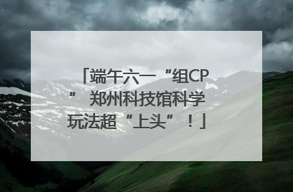 端午六一“组CP” 郑州科技馆科学玩法超“上头”！