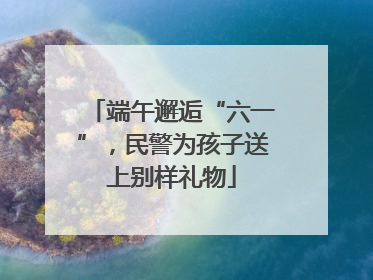 端午邂逅“六一”，民警为孩子送上别样礼物