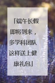 端午长假即将到来，多学科团队这样送上健康礼包