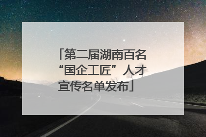 第二届湖南百名“国企工匠”人才宣传名单发布