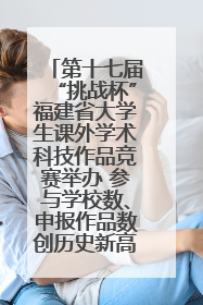 第十七届“挑战杯”福建省大学生课外学术科技作品竞赛举办 参与学校数、申报作品数创历史新高