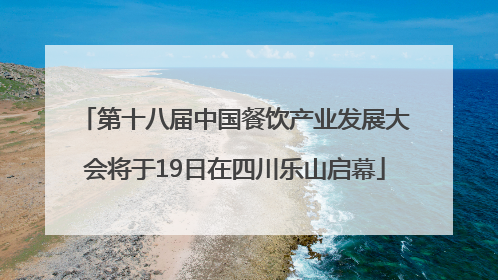 第十八届中国餐饮产业发展大会将于19日在四川乐山启幕