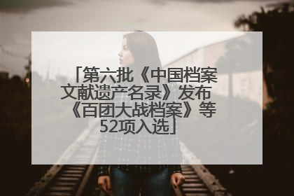 第六批《中国档案文献遗产名录》发布《百团大战档案》等52项入选
