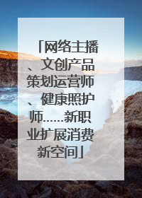 网络主播、文创产品策划运营师、健康照护师……新职业扩展消费新空间
