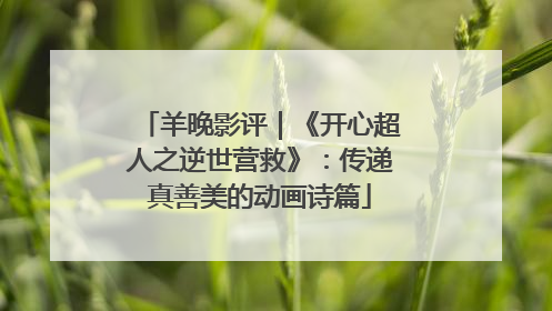 羊晚影评｜《开心超人之逆世营救》：传递真善美的动画诗篇