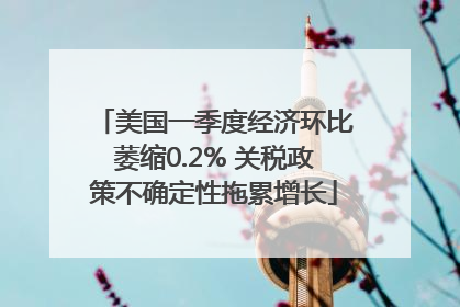 美国一季度经济环比萎缩0.2% 关税政策不确定性拖累增长
