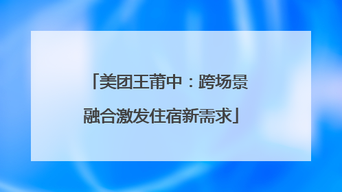 美团王莆中：跨场景融合激发住宿新需求