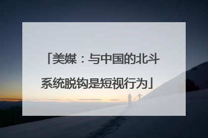 美媒：与中国的北斗系统脱钩是短视行为