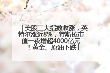 美股三大指数收涨，英特尔涨近8%，特斯拉市值一夜增超4000亿元！黄金、原油下跌