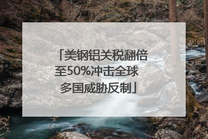 美钢铝关税翻倍至50%冲击全球 多国威胁反制