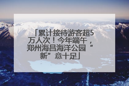 累计接待游客超5万人次！今年端午，郑州海昌海洋公园“新”意十足