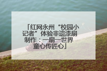红网永州“校园小记者”体验非遗漆扇制作：一扇一世界 童心传匠心