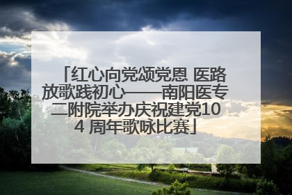 红心向党颂党恩 医路放歌践初心——南阳医专二附院举办庆祝建党104 周年歌咏比赛
