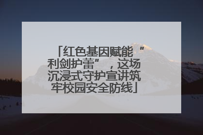红色基因赋能“利剑护蕾”，这场沉浸式守护宣讲筑牢校园安全防线