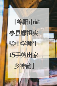 绵阳市盐亭县嫘祖实验中学师生巧手剪出家乡神韵