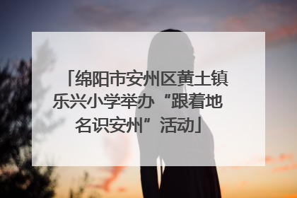 绵阳市安州区黄土镇乐兴小学举办“跟着地名识安州”活动