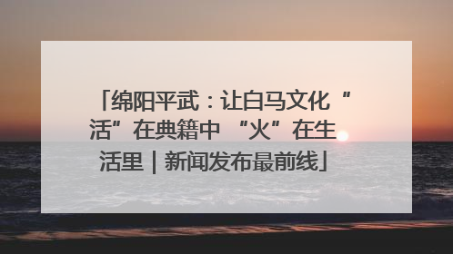 绵阳平武：让白马文化“活”在典籍中 “火”在生活里｜新闻发布最前线